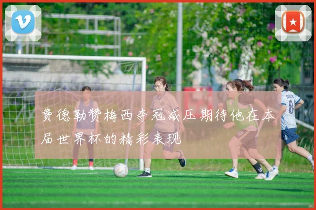 费德勒赞梅西夺冠减压期待他在本届世界杯的精彩表现