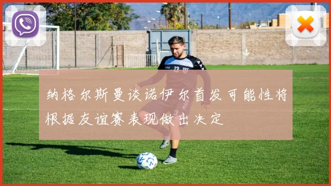 纳格尔斯曼谈诺伊尔首发可能性将根据友谊赛表现做出决定