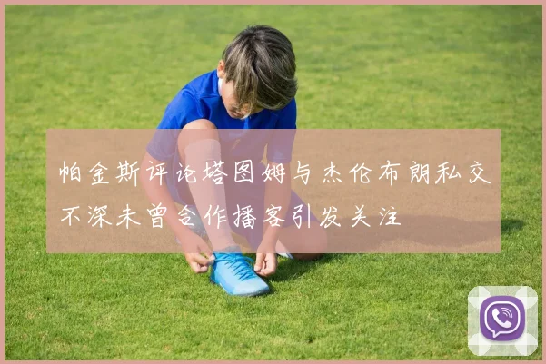 帕金斯评论塔图姆与杰伦布朗私交不深未曾合作播客引发关注