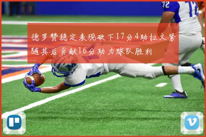 德罗赞稳定表现砍下17分4助拉文紧随其后贡献16分助力球队胜利