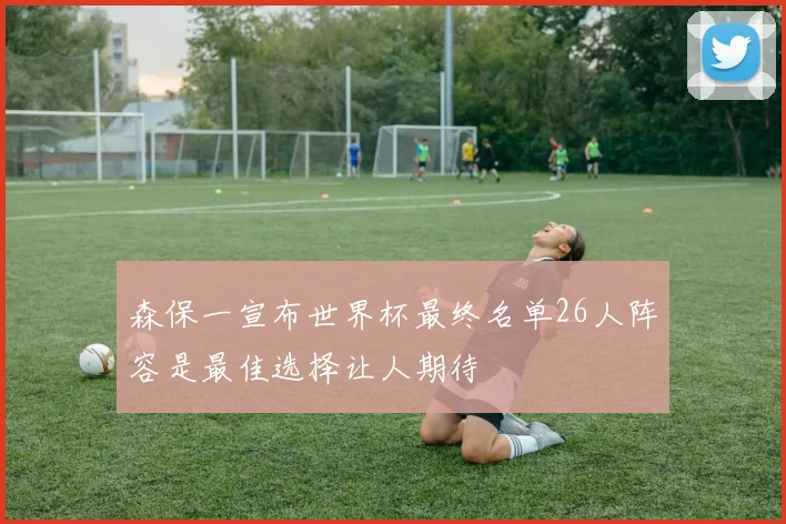 森保一宣布世界杯最终名单26人阵容是最佳选择让人期待