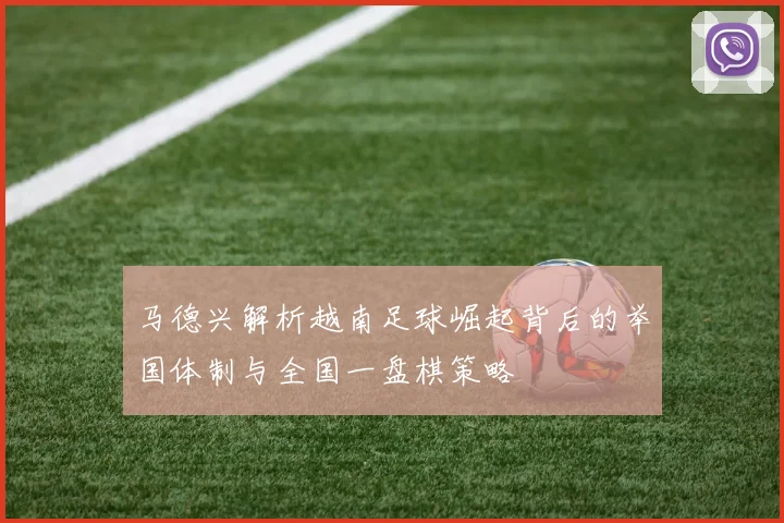 马德兴解析越南足球崛起背后的举国体制与全国一盘棋策略