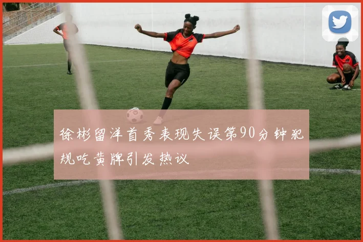徐彬留洋首秀表现失误第90分钟犯规吃黄牌引发热议