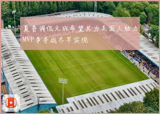 夏普调侃文班希望其为美国人助力MVP争夺战尽早实现