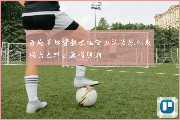 劳塔罗称赞教练组努力认为球队表现出色理应赢得胜利