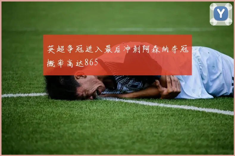 英超争冠进入最后冲刺阿森纳夺冠概率高达865