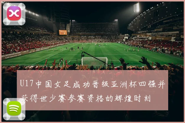 U17中国女足成功晋级亚洲杯四强并获得世少赛参赛资格的辉煌时刻