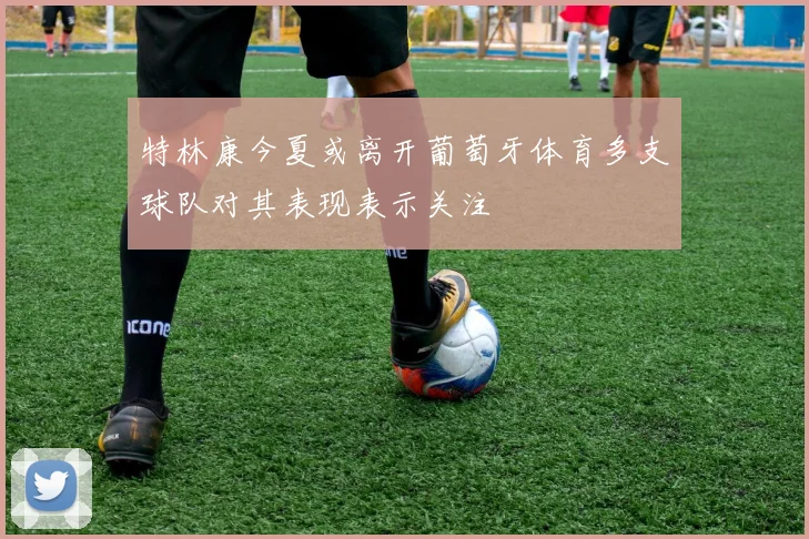 特林康今夏或离开葡萄牙体育多支球队对其表现表示关注