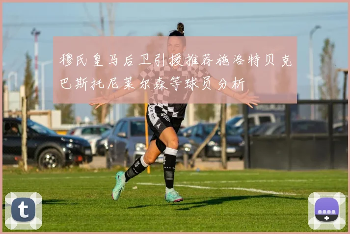 穆氏皇马后卫引援推荐施洛特贝克巴斯托尼莱尔森等球员分析