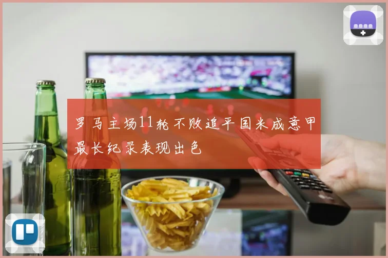 罗马主场11轮不败追平国米成意甲最长纪录表现出色