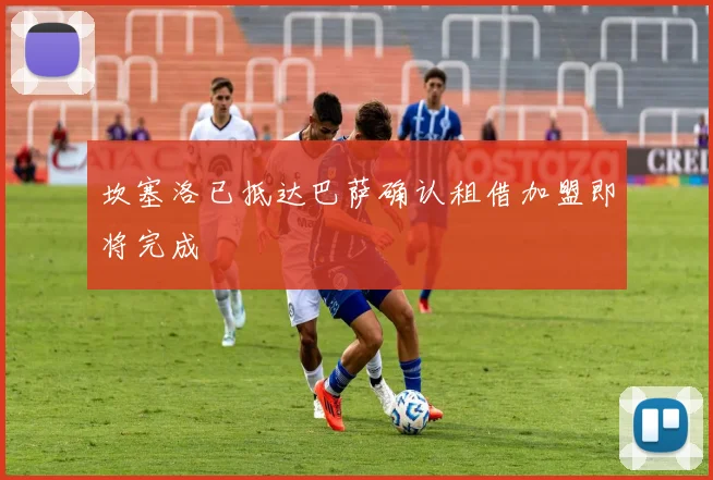 坎塞洛已抵达巴萨确认租借加盟即将完成