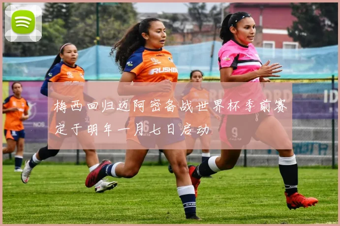 梅西回归迈阿密备战世界杯季前赛定于明年一月七日启动