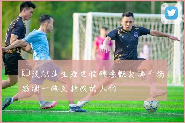KD谈职业生涯里程碑感慨打满千场感谢一路支持我的人们