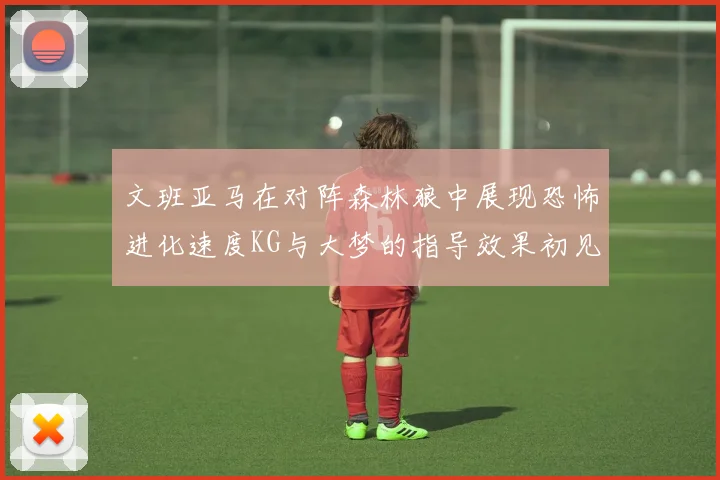 文班亚马在对阵森林狼中展现恐怖进化速度KG与大梦的指导效果初见成效