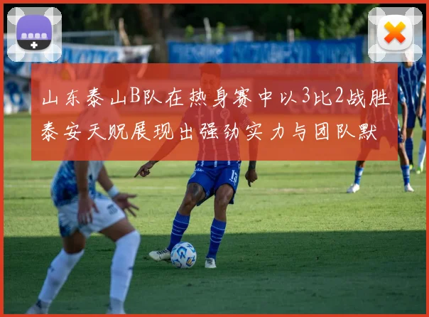 山东泰山B队在热身赛中以3比2战胜泰安天贶展现出强劲实力与团队默契
