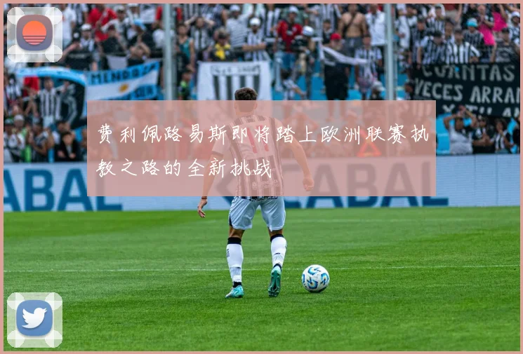 费利佩路易斯即将踏上欧洲联赛执教之路的全新挑战