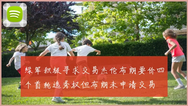 绿军积极寻求交易杰伦布朗要价四个首轮选秀权但布朗未申请交易