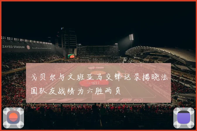 戈贝尔与文班亚马交锋记录揭晓法国队友战绩为六胜两负