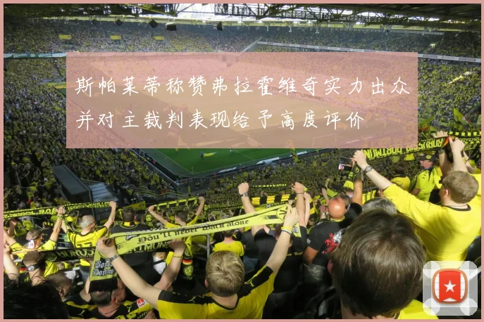 斯帕莱蒂称赞弗拉霍维奇实力出众并对主裁判表现给予高度评价