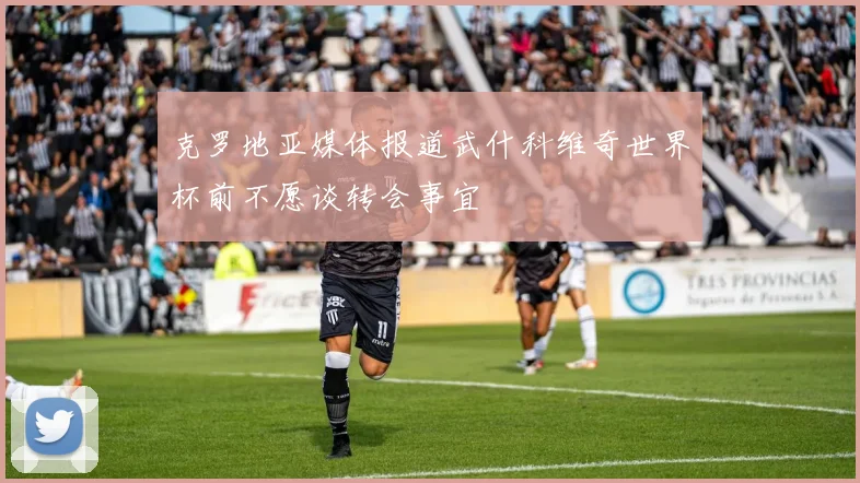 克罗地亚媒体报道武什科维奇世界杯前不愿谈转会事宜