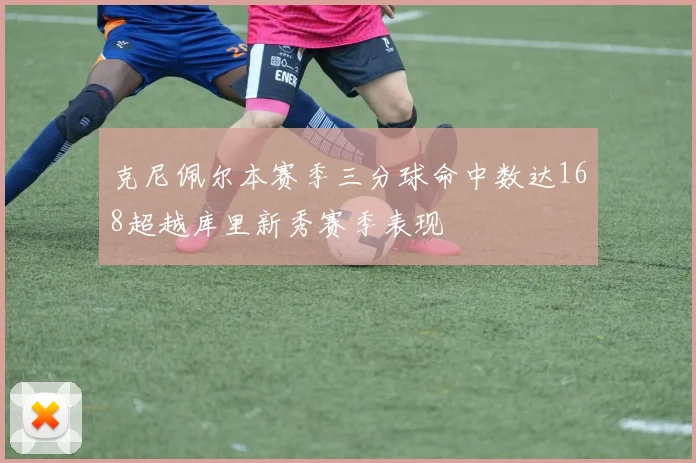克尼佩尔本赛季三分球命中数达168超越库里新秀赛季表现