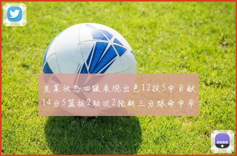 克莱状态回暖表现出色12投5中贡献14分5篮板2助攻2抢断三分球命中率高达57