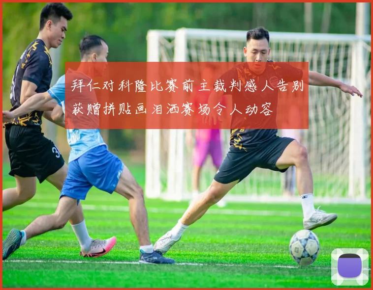 拜仁对科隆比赛前主裁判感人告别获赠拼贴画泪洒赛场令人动容