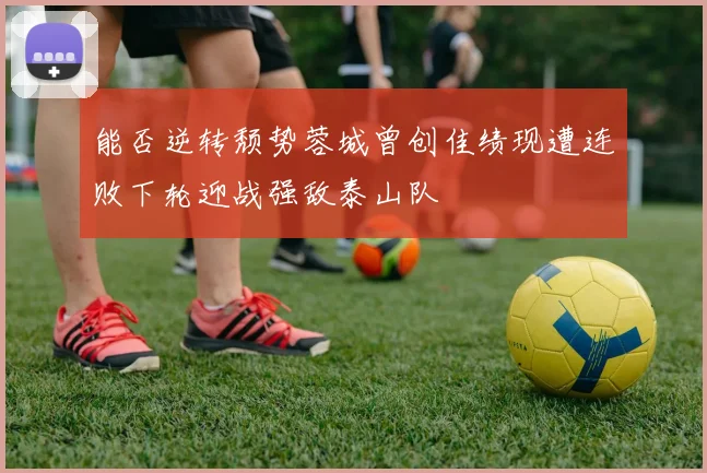 能否逆转颓势蓉城曾创佳绩现遭连败下轮迎战强敌泰山队