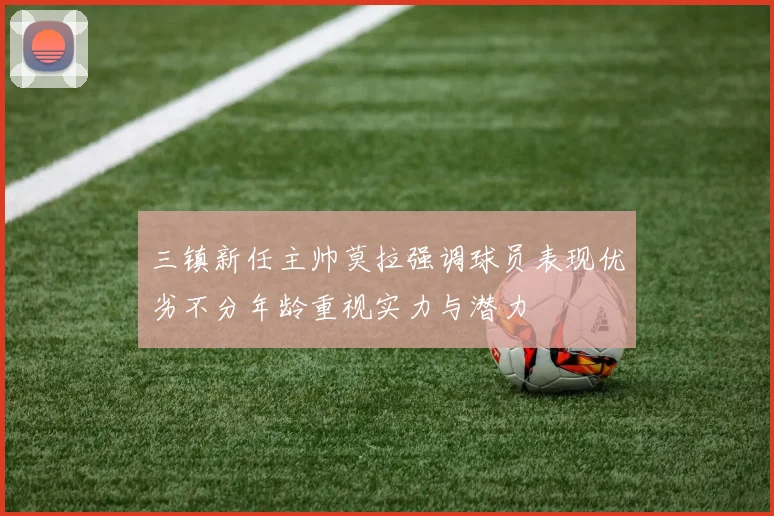 三镇新任主帅莫拉强调球员表现优劣不分年龄重视实力与潜力